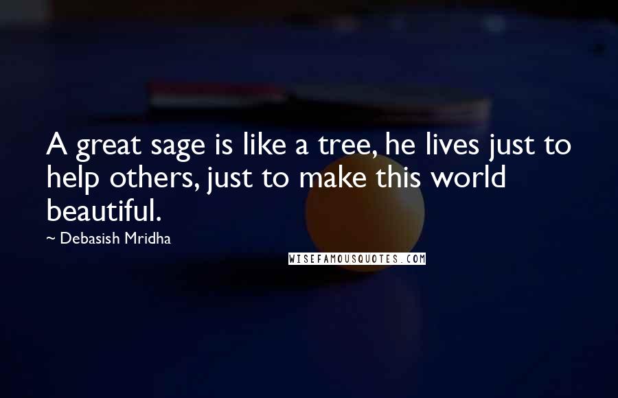 Debasish Mridha Quotes: A great sage is like a tree, he lives just to help others, just to make this world beautiful.
