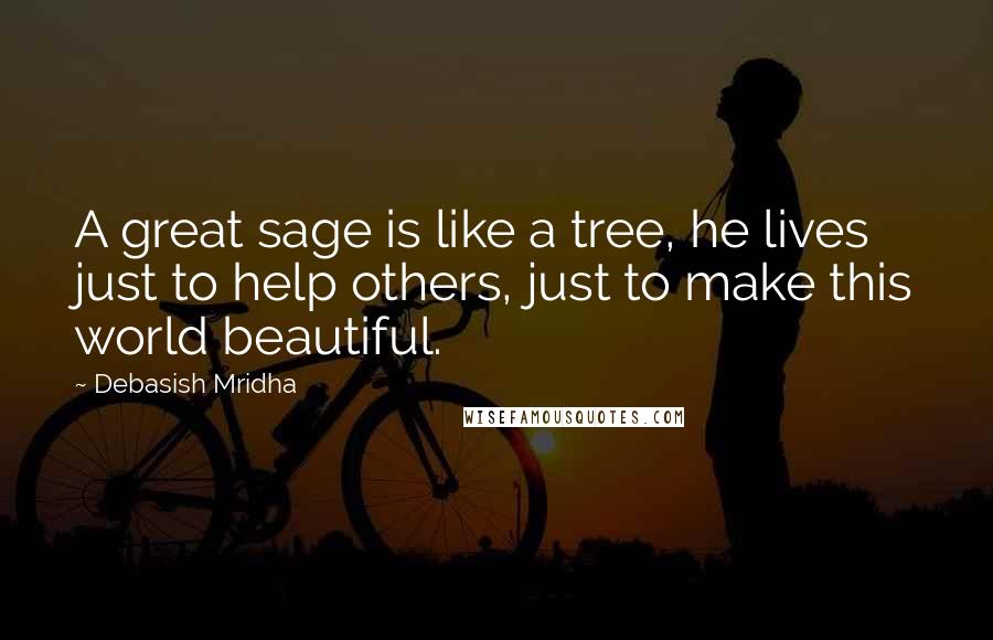 Debasish Mridha Quotes: A great sage is like a tree, he lives just to help others, just to make this world beautiful.