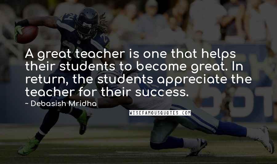 Debasish Mridha Quotes: A great teacher is one that helps their students to become great. In return, the students appreciate the teacher for their success.