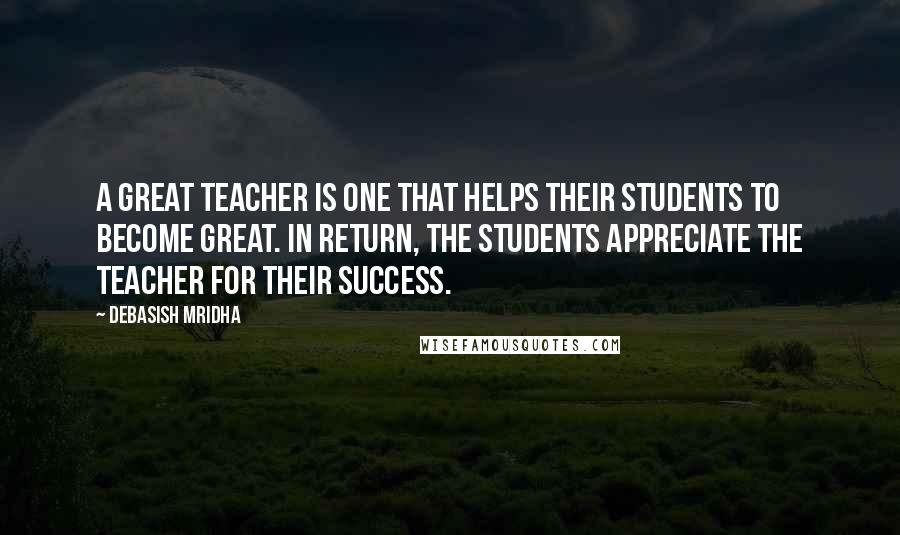 Debasish Mridha Quotes: A great teacher is one that helps their students to become great. In return, the students appreciate the teacher for their success.