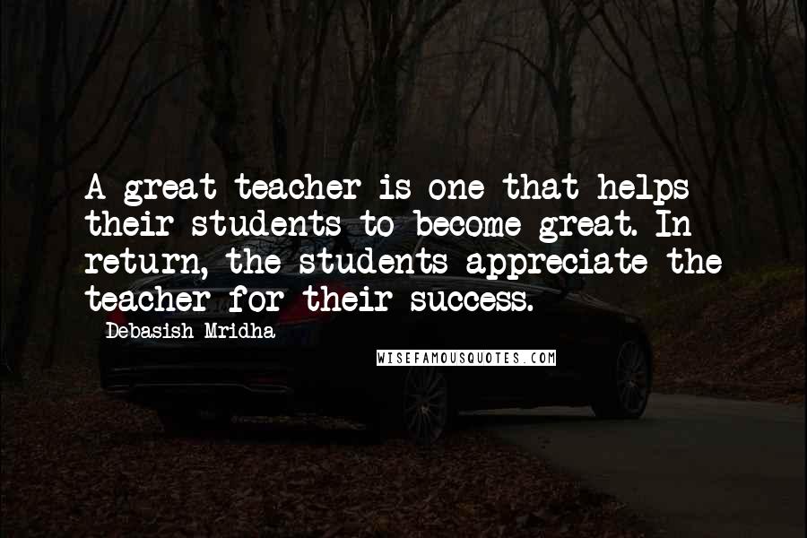 Debasish Mridha Quotes: A great teacher is one that helps their students to become great. In return, the students appreciate the teacher for their success.
