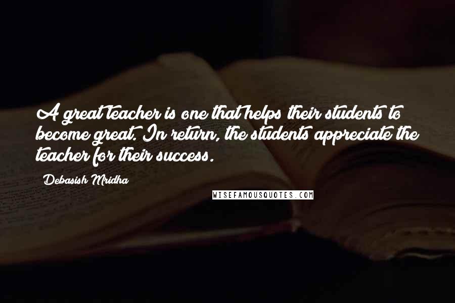 Debasish Mridha Quotes: A great teacher is one that helps their students to become great. In return, the students appreciate the teacher for their success.