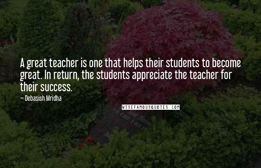 Debasish Mridha Quotes: A great teacher is one that helps their students to become great. In return, the students appreciate the teacher for their success.