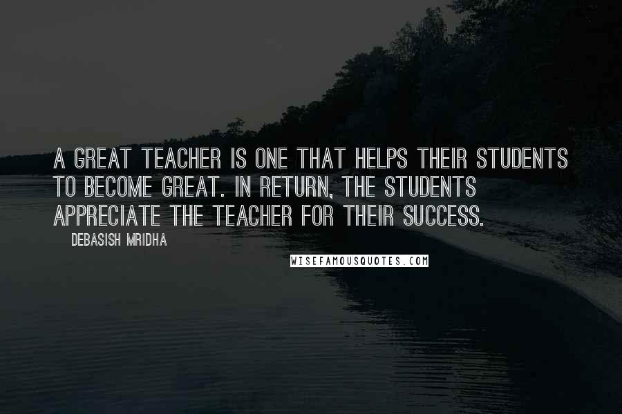 Debasish Mridha Quotes: A great teacher is one that helps their students to become great. In return, the students appreciate the teacher for their success.