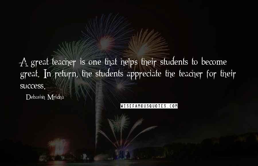 Debasish Mridha Quotes: A great teacher is one that helps their students to become great. In return, the students appreciate the teacher for their success.