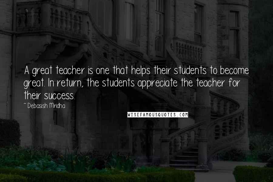 Debasish Mridha Quotes: A great teacher is one that helps their students to become great. In return, the students appreciate the teacher for their success.