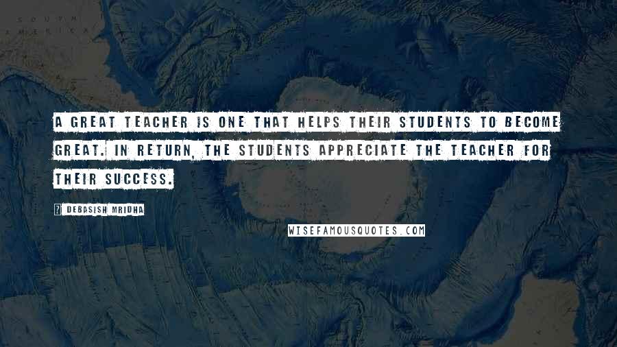 Debasish Mridha Quotes: A great teacher is one that helps their students to become great. In return, the students appreciate the teacher for their success.