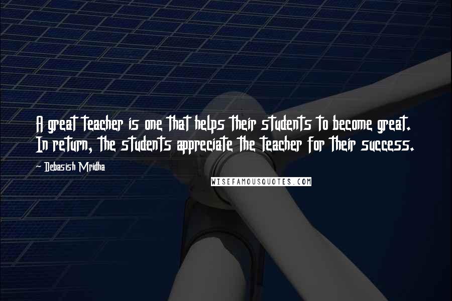 Debasish Mridha Quotes: A great teacher is one that helps their students to become great. In return, the students appreciate the teacher for their success.