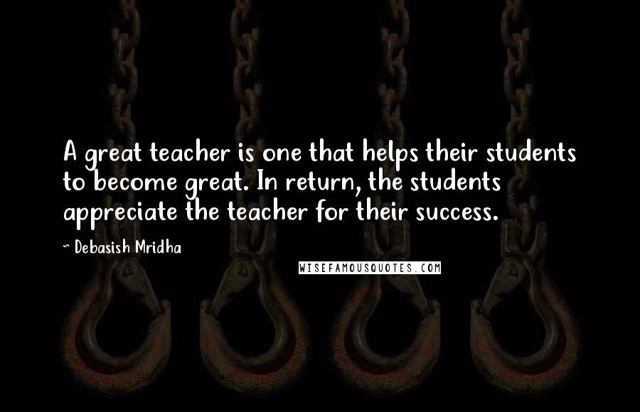 Debasish Mridha Quotes: A great teacher is one that helps their students to become great. In return, the students appreciate the teacher for their success.