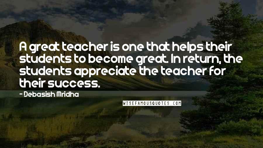 Debasish Mridha Quotes: A great teacher is one that helps their students to become great. In return, the students appreciate the teacher for their success.