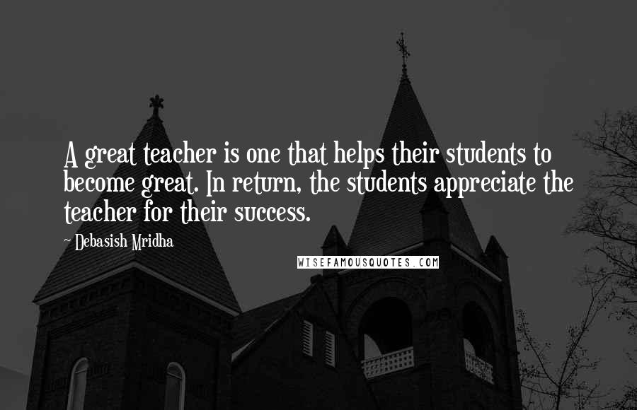 Debasish Mridha Quotes: A great teacher is one that helps their students to become great. In return, the students appreciate the teacher for their success.