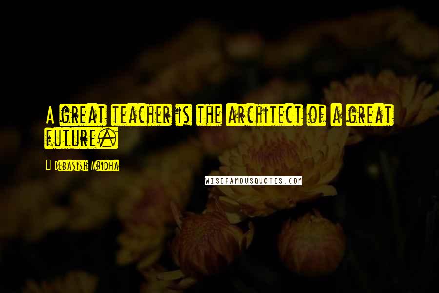 Debasish Mridha Quotes: A great teacher is the architect of a great future.