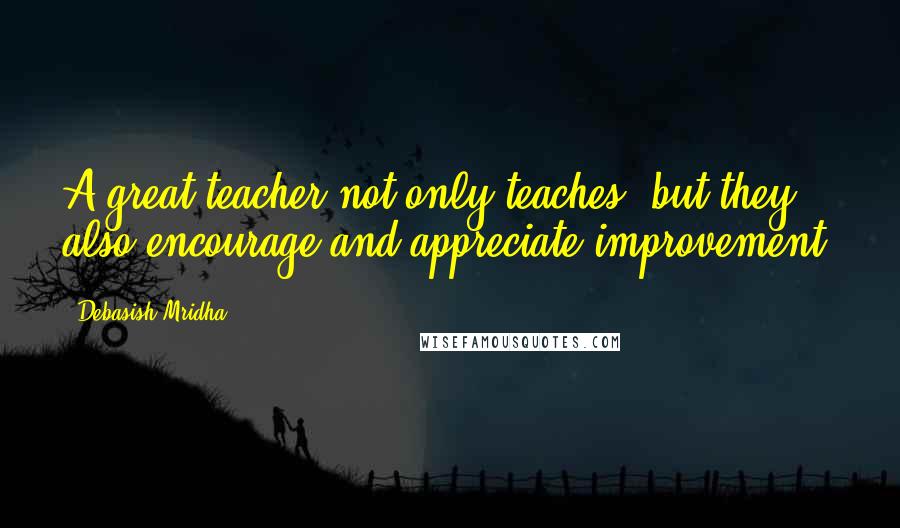 Debasish Mridha Quotes: A great teacher not only teaches, but they also encourage and appreciate improvement.