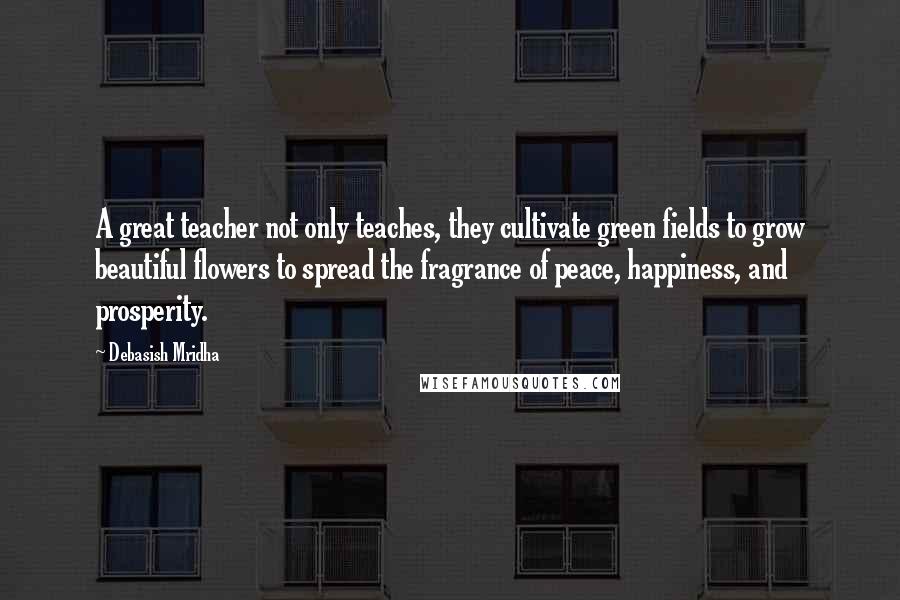 Debasish Mridha Quotes: A great teacher not only teaches, they cultivate green fields to grow beautiful flowers to spread the fragrance of peace, happiness, and prosperity.