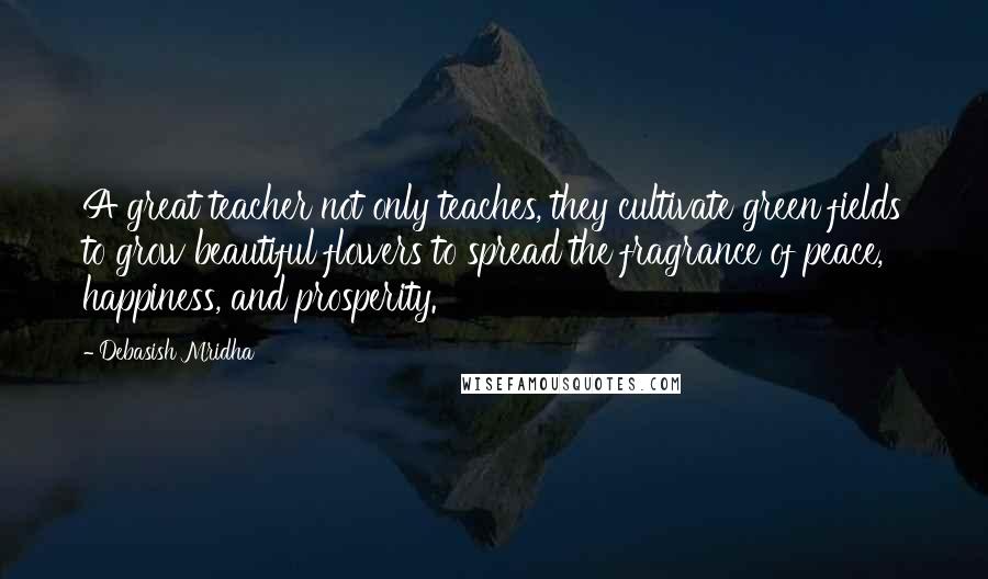 Debasish Mridha Quotes: A great teacher not only teaches, they cultivate green fields to grow beautiful flowers to spread the fragrance of peace, happiness, and prosperity.