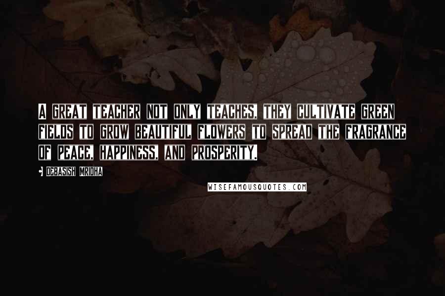 Debasish Mridha Quotes: A great teacher not only teaches, they cultivate green fields to grow beautiful flowers to spread the fragrance of peace, happiness, and prosperity.