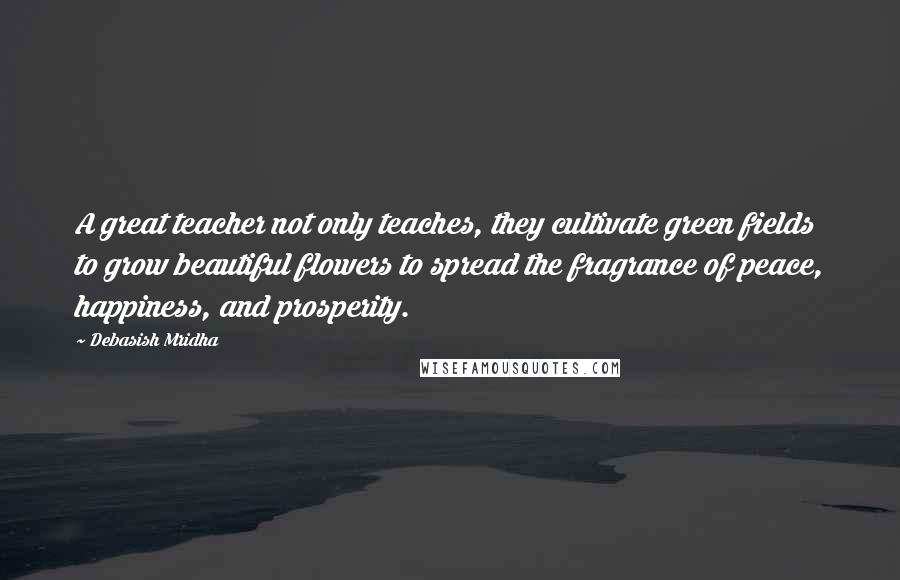 Debasish Mridha Quotes: A great teacher not only teaches, they cultivate green fields to grow beautiful flowers to spread the fragrance of peace, happiness, and prosperity.