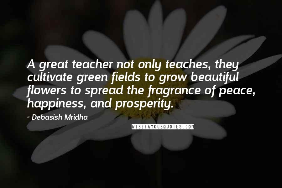 Debasish Mridha Quotes: A great teacher not only teaches, they cultivate green fields to grow beautiful flowers to spread the fragrance of peace, happiness, and prosperity.