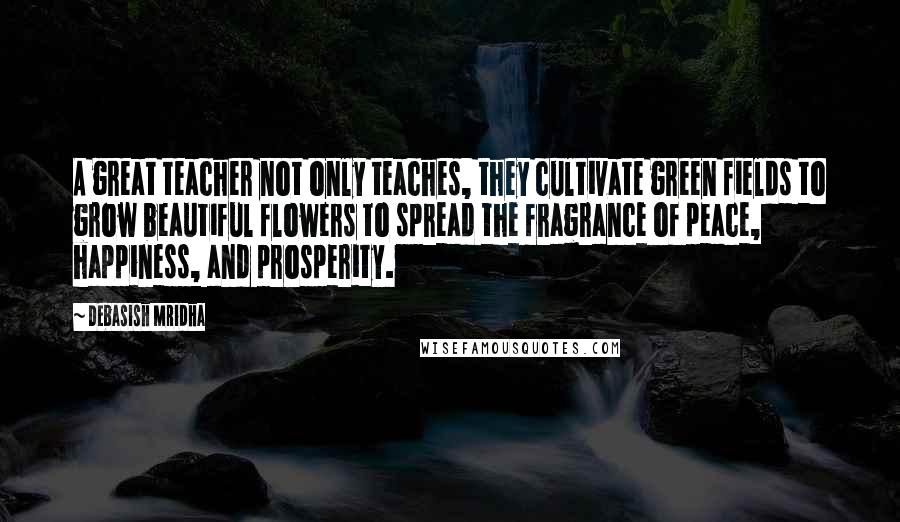 Debasish Mridha Quotes: A great teacher not only teaches, they cultivate green fields to grow beautiful flowers to spread the fragrance of peace, happiness, and prosperity.