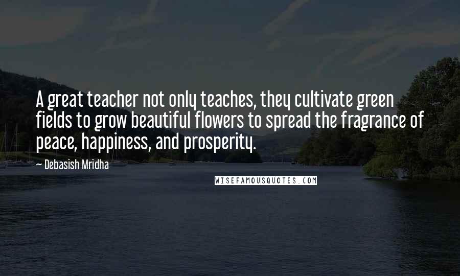 Debasish Mridha Quotes: A great teacher not only teaches, they cultivate green fields to grow beautiful flowers to spread the fragrance of peace, happiness, and prosperity.
