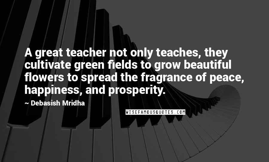 Debasish Mridha Quotes: A great teacher not only teaches, they cultivate green fields to grow beautiful flowers to spread the fragrance of peace, happiness, and prosperity.
