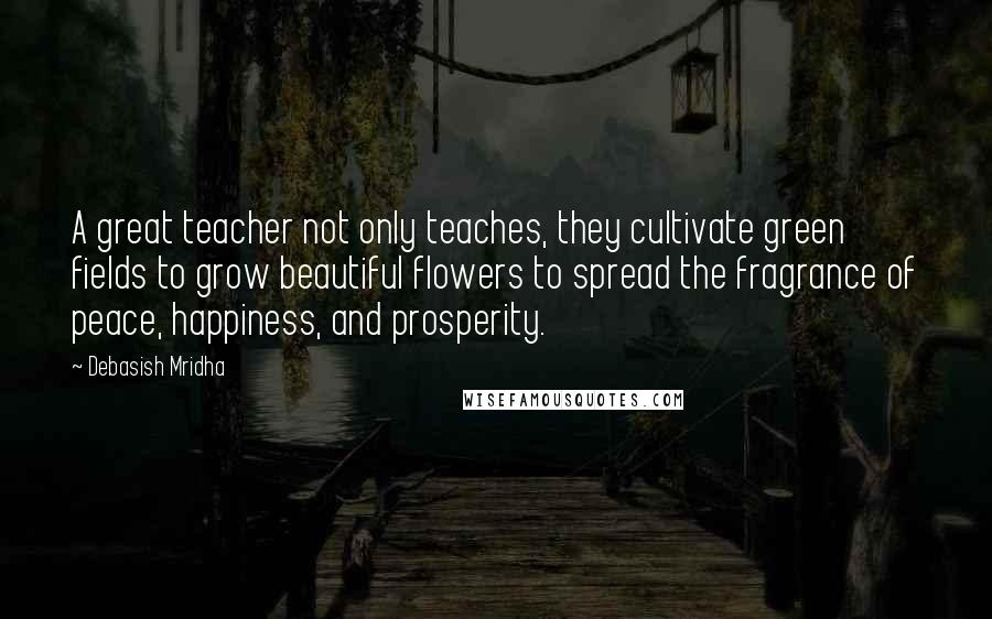 Debasish Mridha Quotes: A great teacher not only teaches, they cultivate green fields to grow beautiful flowers to spread the fragrance of peace, happiness, and prosperity.