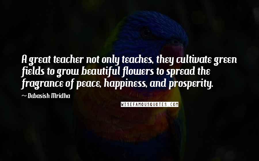 Debasish Mridha Quotes: A great teacher not only teaches, they cultivate green fields to grow beautiful flowers to spread the fragrance of peace, happiness, and prosperity.