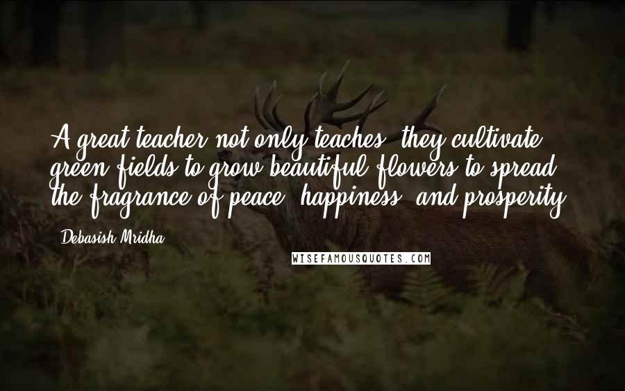Debasish Mridha Quotes: A great teacher not only teaches, they cultivate green fields to grow beautiful flowers to spread the fragrance of peace, happiness, and prosperity.