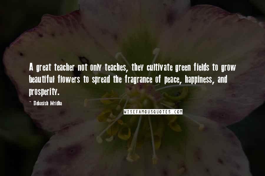 Debasish Mridha Quotes: A great teacher not only teaches, they cultivate green fields to grow beautiful flowers to spread the fragrance of peace, happiness, and prosperity.