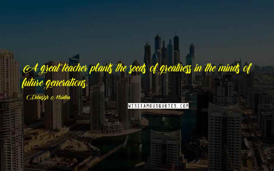 Debasish Mridha Quotes: A great teacher plants the seeds of greatness in the minds of future generations.