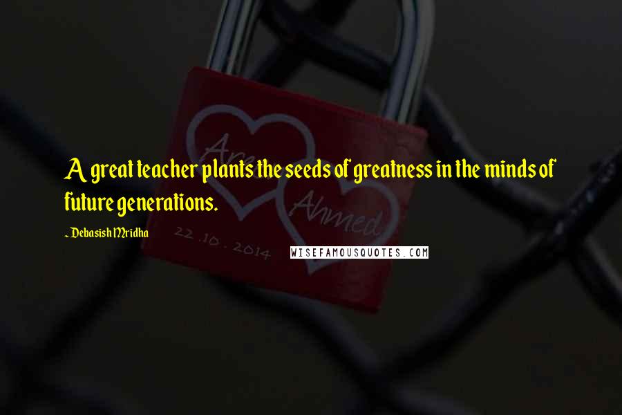Debasish Mridha Quotes: A great teacher plants the seeds of greatness in the minds of future generations.