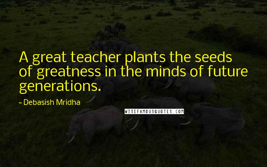 Debasish Mridha Quotes: A great teacher plants the seeds of greatness in the minds of future generations.