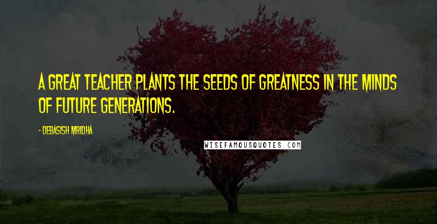 Debasish Mridha Quotes: A great teacher plants the seeds of greatness in the minds of future generations.