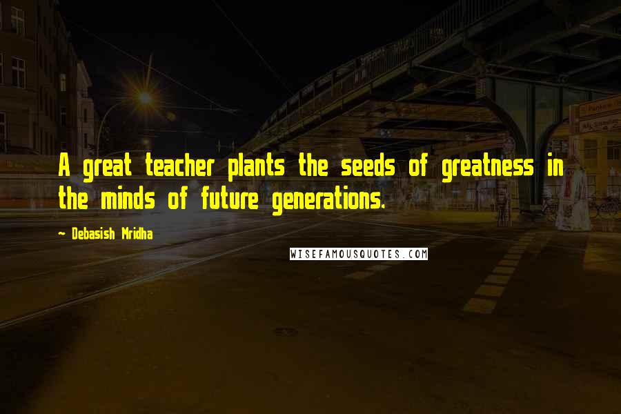 Debasish Mridha Quotes: A great teacher plants the seeds of greatness in the minds of future generations.