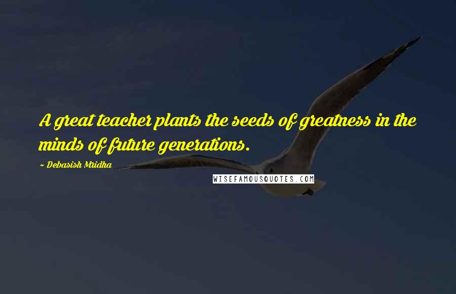 Debasish Mridha Quotes: A great teacher plants the seeds of greatness in the minds of future generations.