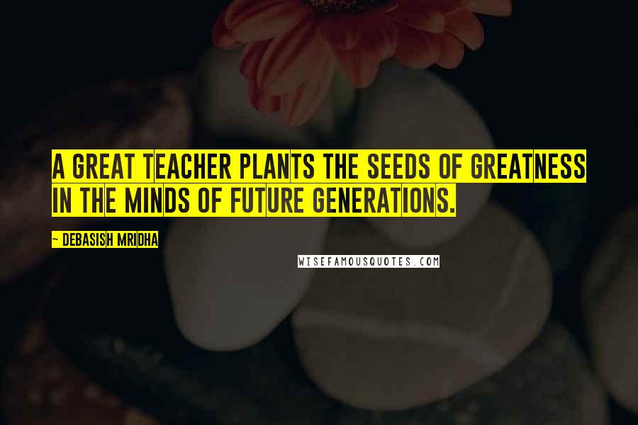 Debasish Mridha Quotes: A great teacher plants the seeds of greatness in the minds of future generations.