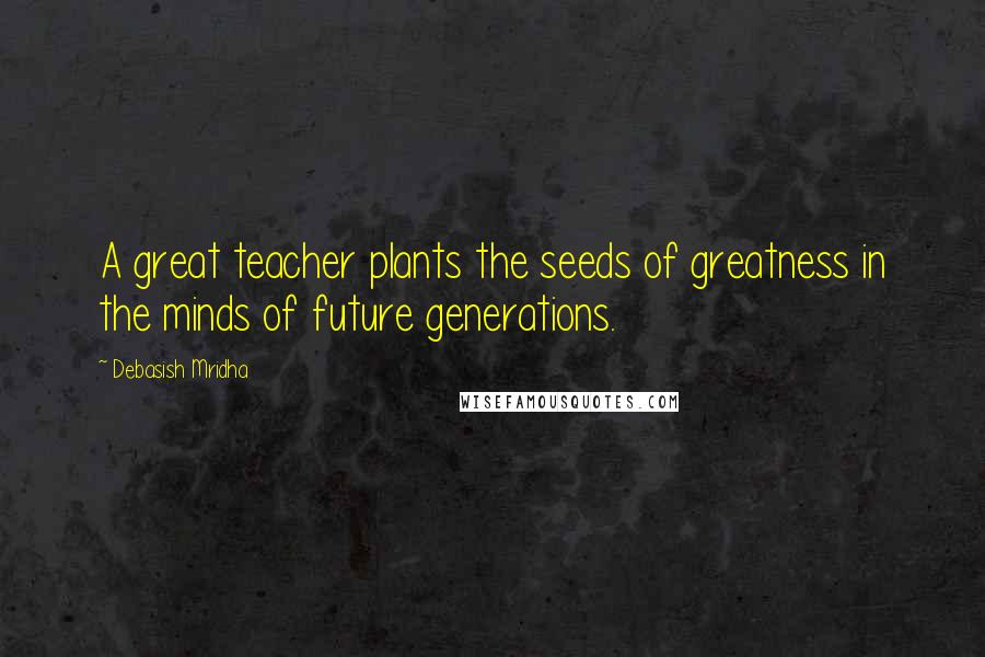 Debasish Mridha Quotes: A great teacher plants the seeds of greatness in the minds of future generations.