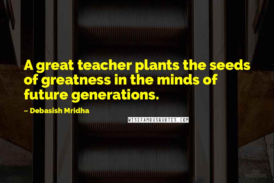 Debasish Mridha Quotes: A great teacher plants the seeds of greatness in the minds of future generations.