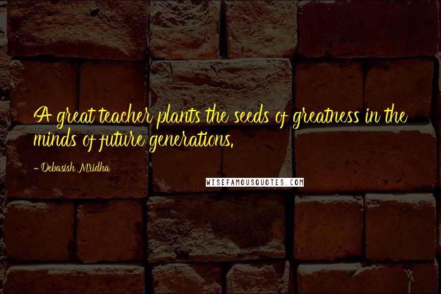 Debasish Mridha Quotes: A great teacher plants the seeds of greatness in the minds of future generations.