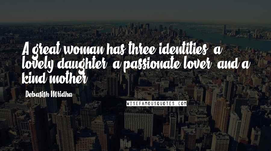Debasish Mridha Quotes: A great woman has three identities: a lovely daughter, a passionate lover, and a kind mother.
