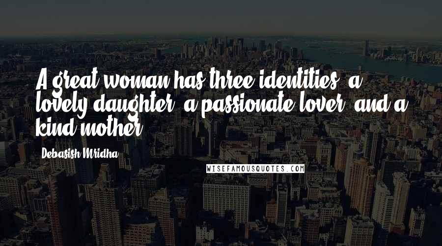 Debasish Mridha Quotes: A great woman has three identities: a lovely daughter, a passionate lover, and a kind mother.