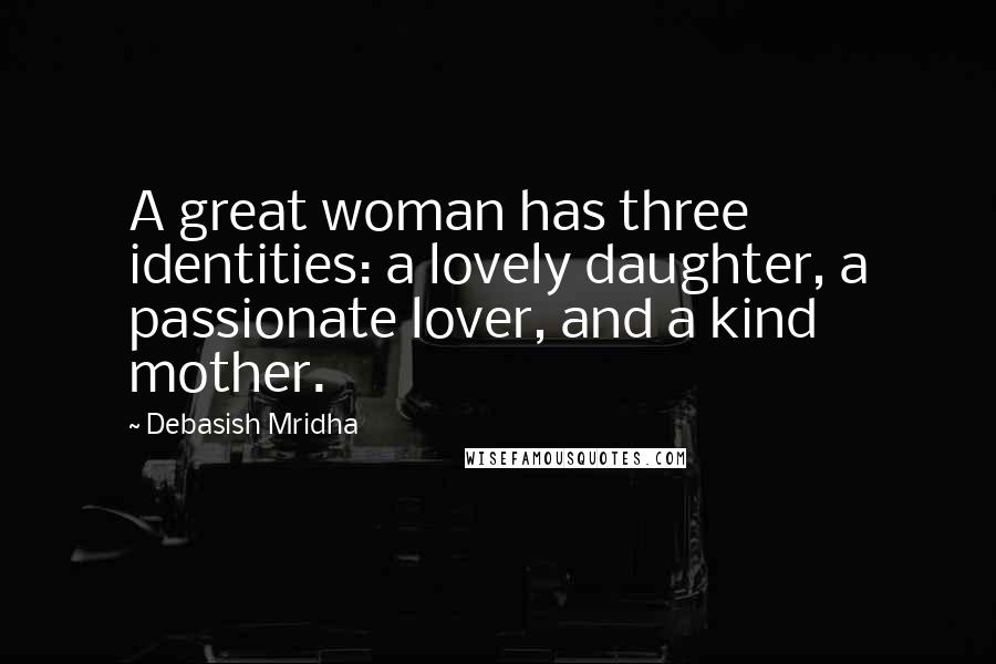 Debasish Mridha Quotes: A great woman has three identities: a lovely daughter, a passionate lover, and a kind mother.