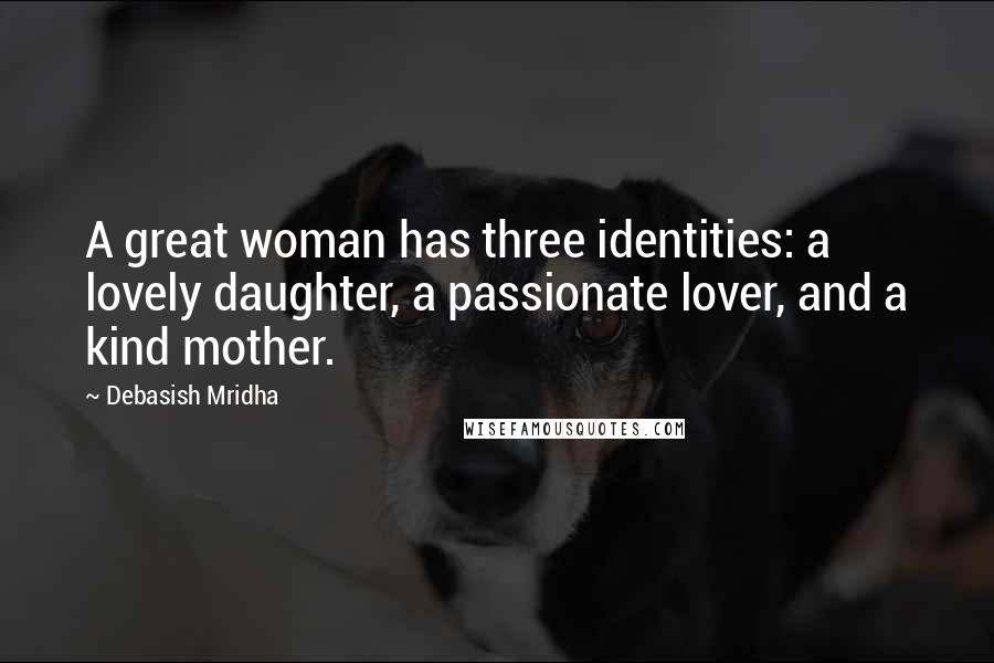 Debasish Mridha Quotes: A great woman has three identities: a lovely daughter, a passionate lover, and a kind mother.