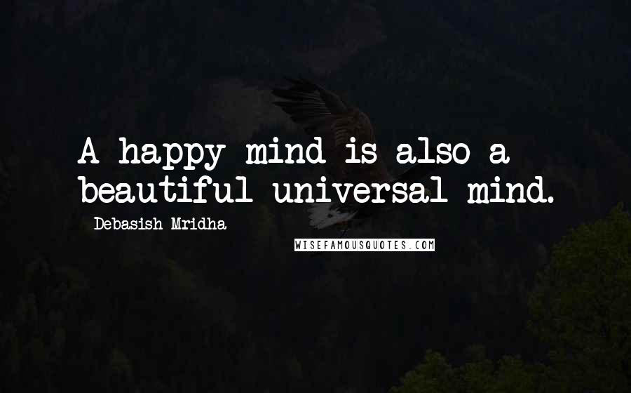 Debasish Mridha Quotes: A happy mind is also a beautiful universal mind.