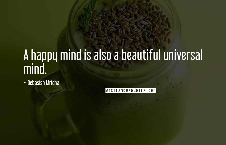 Debasish Mridha Quotes: A happy mind is also a beautiful universal mind.