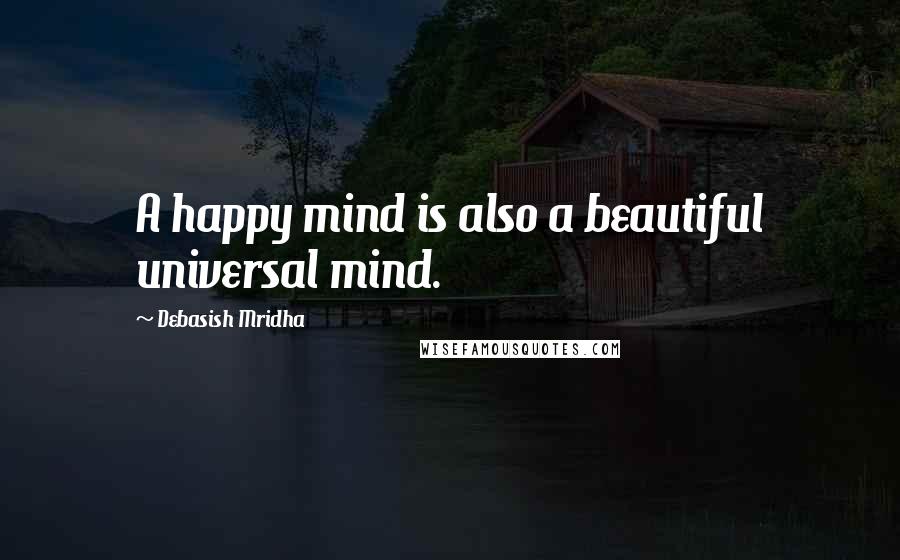 Debasish Mridha Quotes: A happy mind is also a beautiful universal mind.