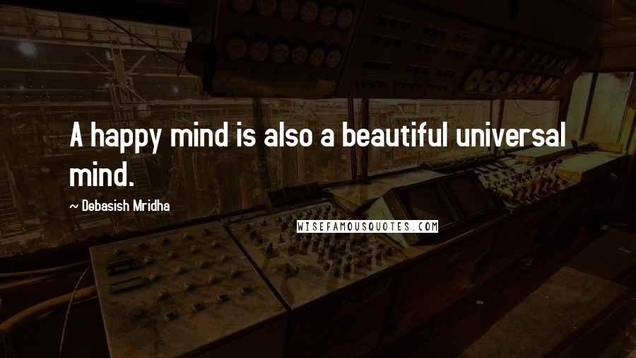 Debasish Mridha Quotes: A happy mind is also a beautiful universal mind.