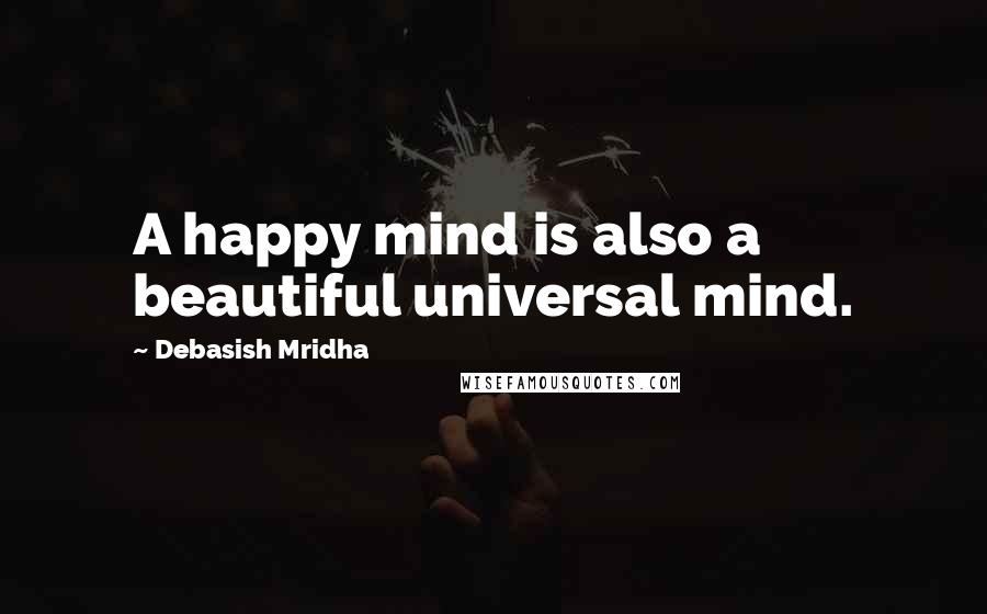 Debasish Mridha Quotes: A happy mind is also a beautiful universal mind.