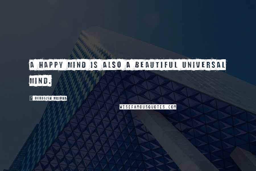 Debasish Mridha Quotes: A happy mind is also a beautiful universal mind.