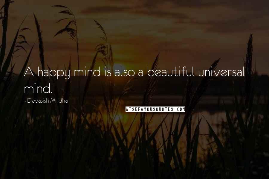 Debasish Mridha Quotes: A happy mind is also a beautiful universal mind.